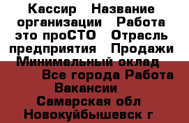 Кассир › Название организации ­ Работа-это проСТО › Отрасль предприятия ­ Продажи › Минимальный оклад ­ 8 840 - Все города Работа » Вакансии   . Самарская обл.,Новокуйбышевск г.